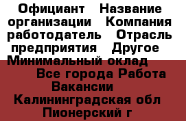 Официант › Название организации ­ Компания-работодатель › Отрасль предприятия ­ Другое › Минимальный оклад ­ 11 000 - Все города Работа » Вакансии   . Калининградская обл.,Пионерский г.